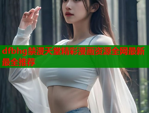 dfbhg禁漫天堂精彩漫画资源全网最新最全推荐  第1张