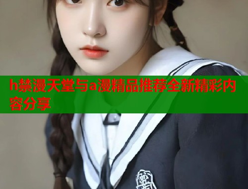 h禁漫天堂与a漫精品推荐全新精彩内容分享 第1张 h禁漫天堂与a漫精品推荐全新精彩内容分享 第1张