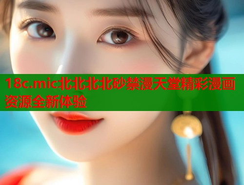 18c.mic北北北北砂禁漫天堂精彩漫画资源全新体验  第2张