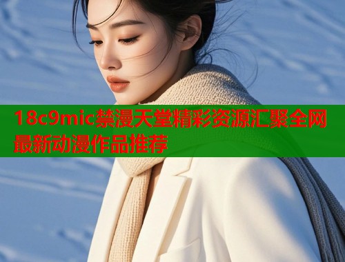 18c9mic禁漫天堂精彩资源汇聚全网最新动漫作品推荐  第1张