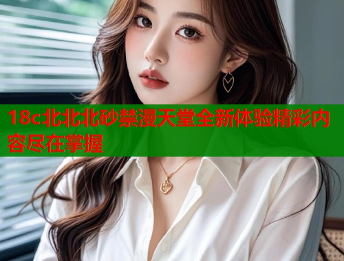 18c北北北砂禁漫天堂全新体验精彩内容尽在掌握  第1张