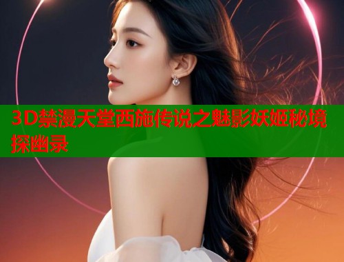 3D禁漫天堂西施传说之魅影妖姬秘境探幽录  第1张