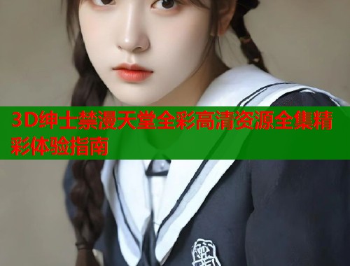 3D绅士禁漫天堂全彩高清资源全集精彩体验指南 第1张 3D绅士禁漫天堂全彩高清资源全集精彩体验指南 第1张