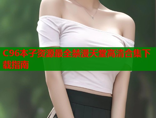 C96本子资源最全禁漫天堂高清合集下载指南  第1张