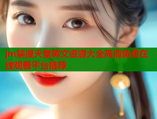 jm禁漫天堂英文资源大全高清免费在线观看平台推荐  第2张