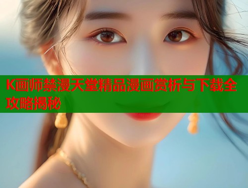 K画师禁漫天堂精品漫画赏析与下载全攻略揭秘  第1张