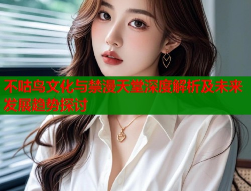 不咕鸟文化与禁漫天堂深度解析及未来发展趋势探讨  第2张