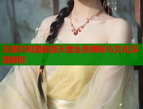 东部共和国禁漫天堂全景揭秘与文化深度解析  第1张