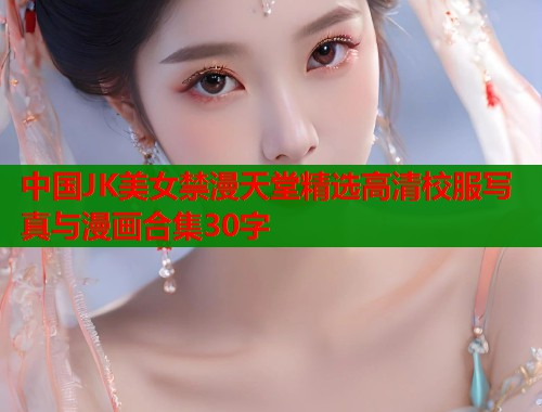 中国JK美女禁漫天堂精选高清校服写真与漫画合集30字  第2张
