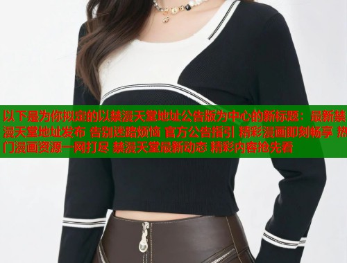 以下是为你拟定的以禁漫天堂地址公告版为中心的新标题:最新禁漫天堂地址发布 告别迷路烦恼 官方公告指引 精彩漫画即刻畅享 热门漫画资源一网打尽 禁漫天堂最新动态 精彩内容抢先看 第1张 以下是为你拟定的以禁漫天堂地址公告版为中心的新标题:最新禁漫天堂地址发布 告别迷路烦恼 官方公告指引 精彩漫画即刻畅享 热门漫画资源一网打尽 禁漫天堂最新动态 精彩内容抢先看 第1张