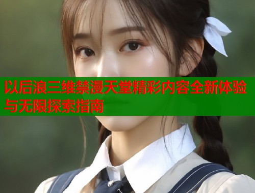 以后浪三维禁漫天堂精彩内容全新体验与无限探索指南  第2张