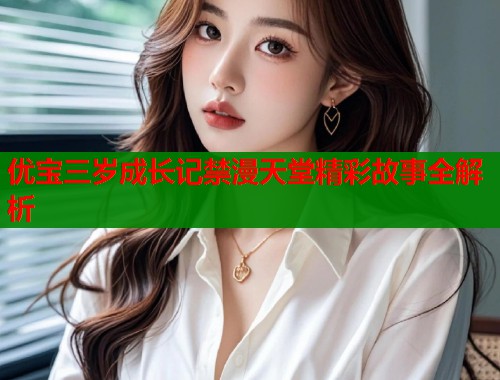 优宝三岁成长记禁漫天堂精彩故事全解析  第1张