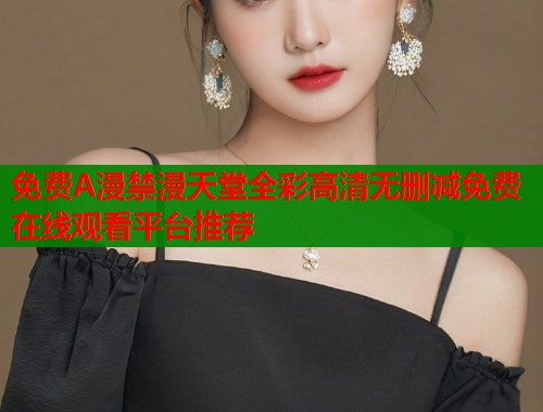 免费A漫禁漫天堂全彩高清无删减免费在线观看平台推荐 第1张 免费A漫禁漫天堂全彩高清无删减免费在线观看平台推荐 第1张