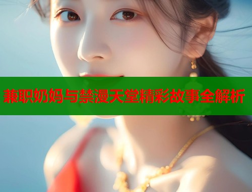 兼职奶妈与禁漫天堂精彩故事全解析  第1张