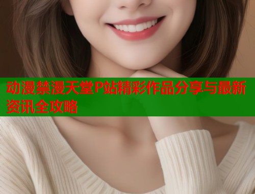 动漫禁漫天堂P站精彩作品分享与最新资讯全攻略  第1张