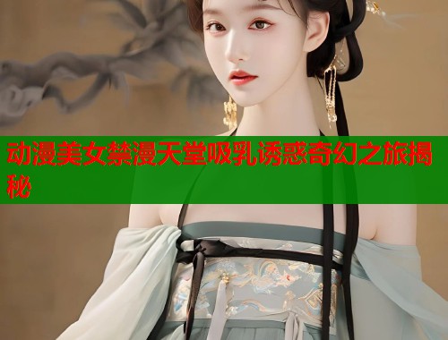 动漫美女禁漫天堂吸乳诱惑奇幻之旅揭秘 第1张 动漫美女禁漫天堂吸乳诱惑奇幻之旅揭秘 第1张