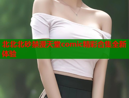 北北北砂禁漫天堂comic精彩合集全新体验  第2张