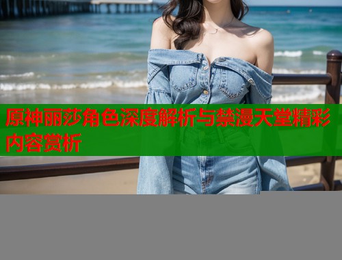 原神丽莎角色深度解析与禁漫天堂精彩内容赏析 第1张 原神丽莎角色深度解析与禁漫天堂精彩内容赏析 第1张