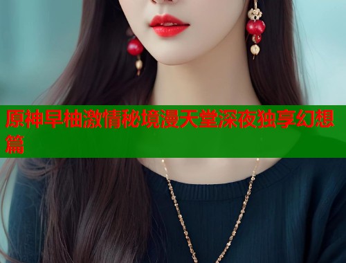 原神早柚激情秘境漫天堂深夜独享幻想篇 第1张 原神早柚激情秘境漫天堂深夜独享幻想篇 第1张