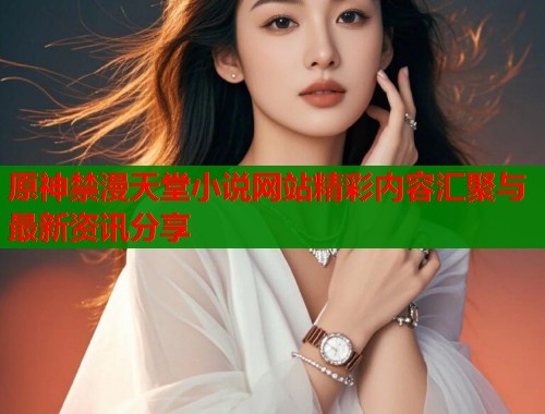 原神禁漫天堂小说网站精彩内容汇聚与最新资讯分享  第1张