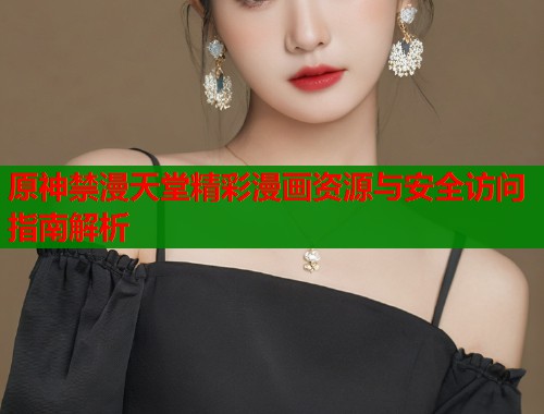 原神禁漫天堂精彩漫画资源与安全访问指南解析  第1张