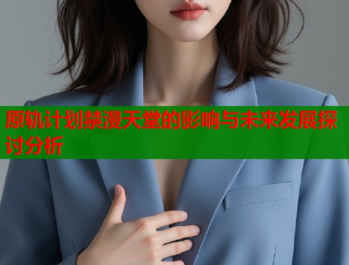 原轨计划禁漫天堂的影响与未来发展探讨分析 第1张 原轨计划禁漫天堂的影响与未来发展探讨分析 第1张