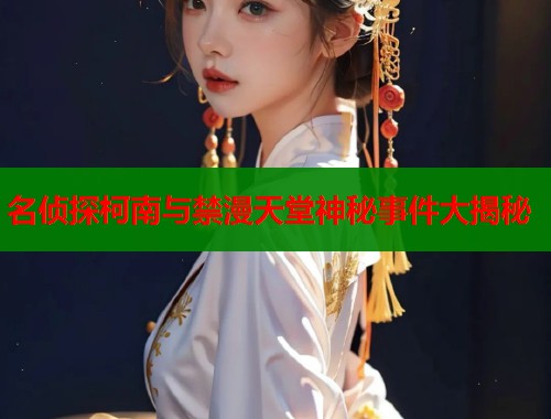 名侦探柯南与禁漫天堂神秘事件大揭秘 第1张 名侦探柯南与禁漫天堂神秘事件大揭秘 第1张