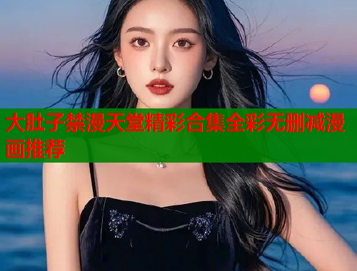 大肚子禁漫天堂精彩合集全彩无删减漫画推荐 第1张 大肚子禁漫天堂精彩合集全彩无删减漫画推荐 第1张