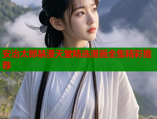 安治太郎禁漫天堂精选漫画全集精彩推荐  第1张