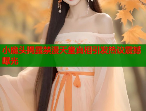 小魔头揭露禁漫天堂真相引发热议震撼曝光 第1张 小魔头揭露禁漫天堂真相引发热议震撼曝光 第1张