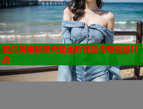 我的英雄禁漫天堂全新冒险传奇震撼开启 第1张 我的英雄禁漫天堂全新冒险传奇震撼开启 第1张