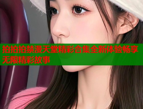 拍拍拍禁漫天堂精彩合集全新体验畅享无限精彩故事  第1张