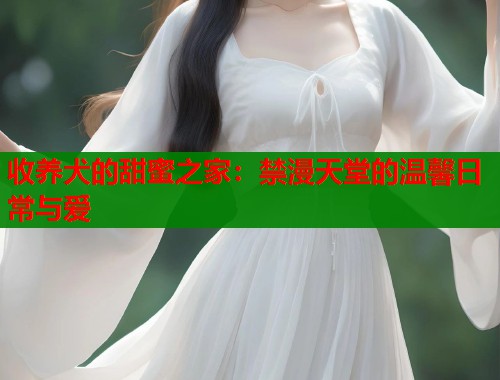 收养犬的甜蜜之家：禁漫天堂的温馨日常与爱  第1张