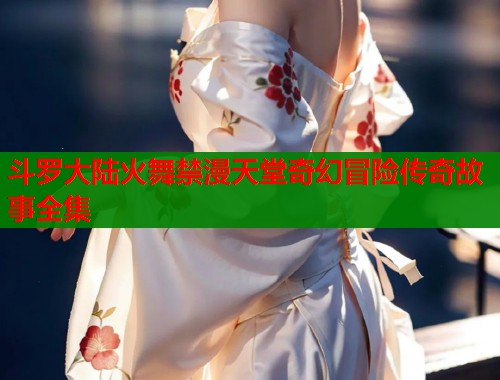 斗罗大陆火舞禁漫天堂奇幻冒险传奇故事全集 第1张 斗罗大陆火舞禁漫天堂奇幻冒险传奇故事全集 第1张