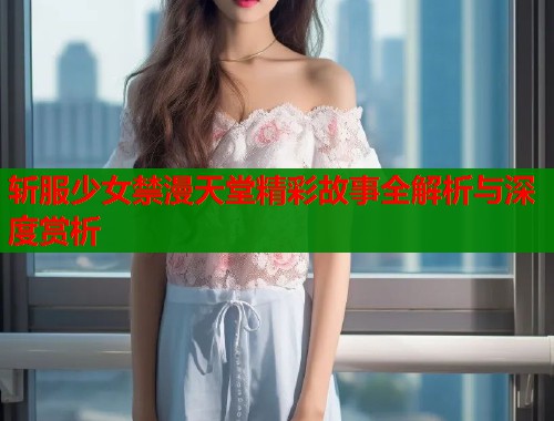 斩服少女禁漫天堂精彩故事全解析与深度赏析  第1张