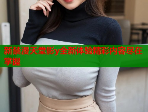 新禁漫天堂影y全新体验精彩内容尽在掌握  第2张