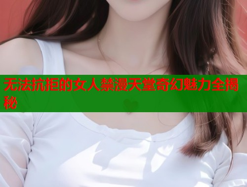 无法抗拒的女人禁漫天堂奇幻魅力全揭秘 第1张 无法抗拒的女人禁漫天堂奇幻魅力全揭秘 第1张