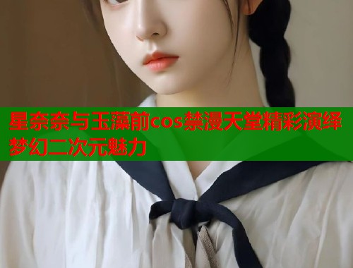 星奈奈与玉藻前cos禁漫天堂精彩演绎梦幻二次元魅力  第1张