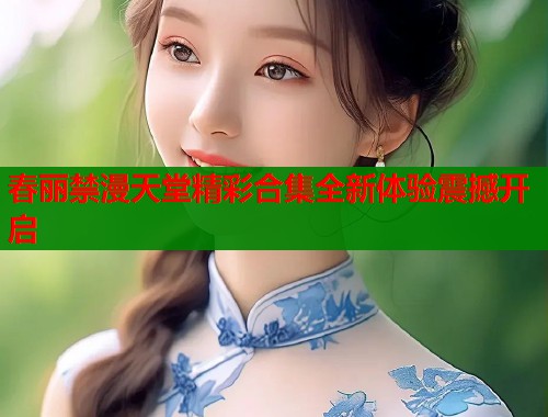 春丽禁漫天堂精彩合集全新体验震撼开启  第1张