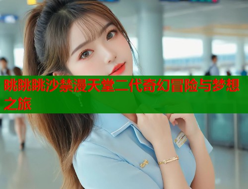 晀眺眺沙禁漫天堂二代奇幻冒险与梦想之旅 第1张 晀眺眺沙禁漫天堂二代奇幻冒险与梦想之旅 第1张