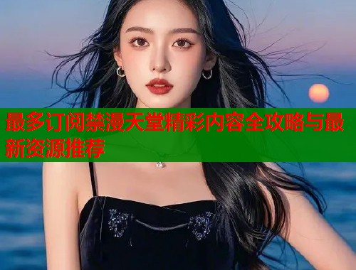 最多订阅禁漫天堂精彩内容全攻略与最新资源推荐 第1张 最多订阅禁漫天堂精彩内容全攻略与最新资源推荐 第1张