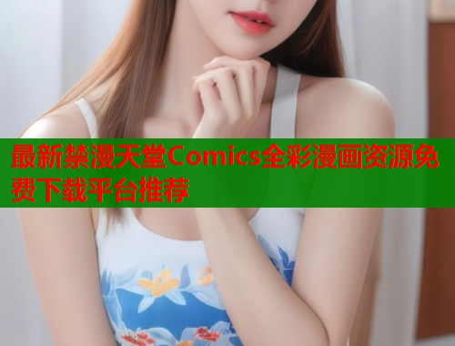 最新禁漫天堂Comics全彩漫画资源免费下载平台推荐  第2张