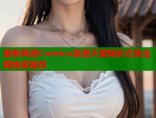 最新韩漫Comico禁漫天堂精彩合集全网独家推荐 第1张 最新韩漫Comico禁漫天堂精彩合集全网独家推荐 第1张