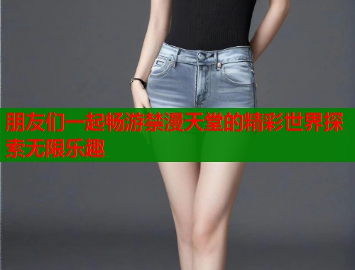 朋友们一起畅游禁漫天堂的精彩世界探索无限乐趣  第2张