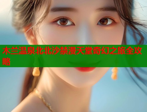 木兰温泉北北沙禁漫天堂奇幻之旅全攻略  第1张