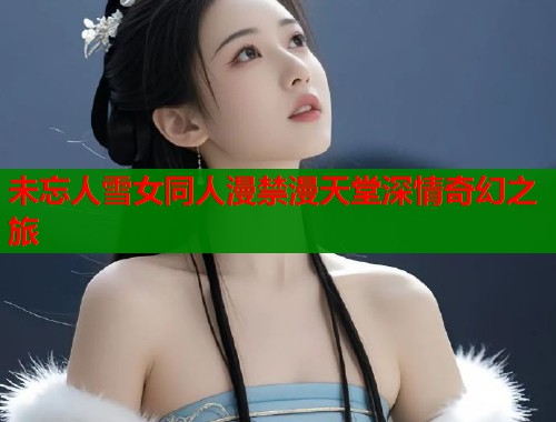 未忘人雪女同人漫禁漫天堂深情奇幻之旅 第1张 未忘人雪女同人漫禁漫天堂深情奇幻之旅 第1张