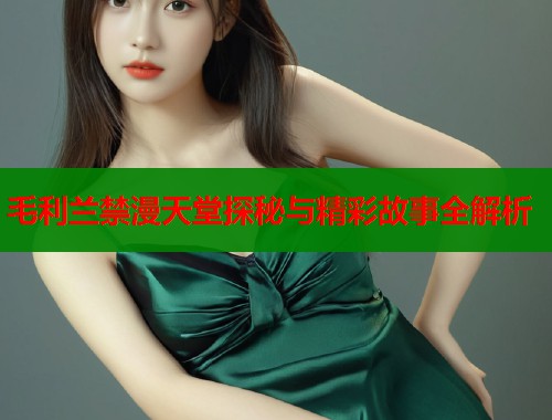 毛利兰禁漫天堂探秘与精彩故事全解析  第1张