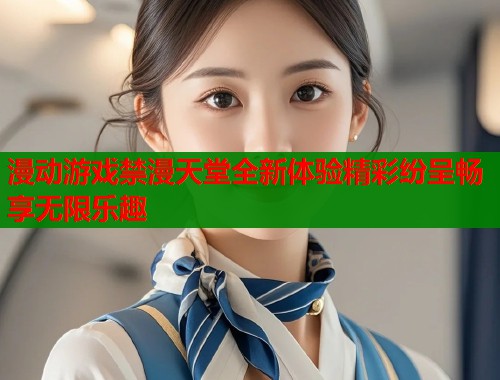 漫动游戏禁漫天堂全新体验精彩纷呈畅享无限乐趣 第1张 漫动游戏禁漫天堂全新体验精彩纷呈畅享无限乐趣 第1张