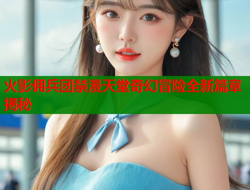 火影佣兵团禁漫天堂奇幻冒险全新篇章揭秘 第1张 火影佣兵团禁漫天堂奇幻冒险全新篇章揭秘 第1张