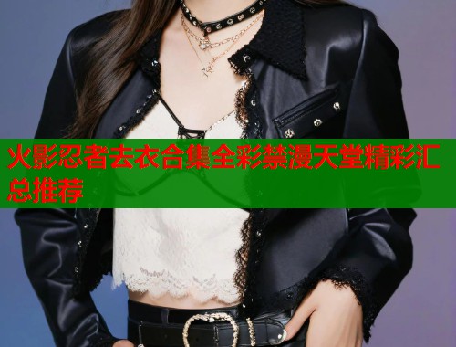 火影忍者去衣合集全彩禁漫天堂精彩汇总推荐  第1张